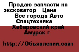 Продаю запчасти на эксковатор › Цена ­ 10 000 - Все города Авто » Спецтехника   . Хабаровский край,Амурск г.